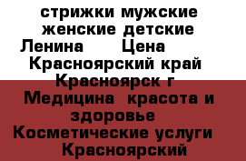 стрижки мужские,женские,детские Ленина,27 › Цена ­ 150 - Красноярский край, Красноярск г. Медицина, красота и здоровье » Косметические услуги   . Красноярский край